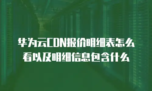 华为云CDN报价明细表怎么看以及明细信息包含什么