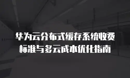 华为云分布式缓存系统收费标准与多云成本优化指南