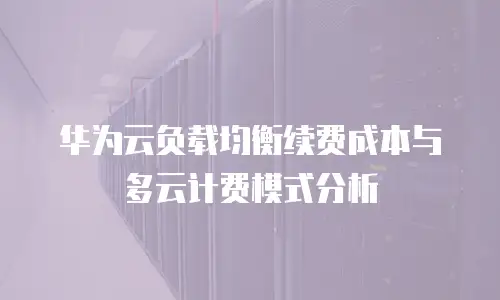 华为云负载均衡续费成本与多云计费模式分析