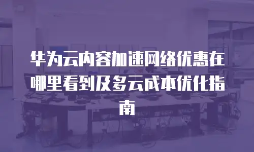 华为云内容加速网络优惠在哪里看到及多云成本优化指南