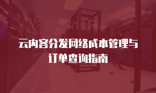 云内容分发网络成本管理与订单查询指南