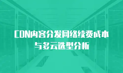CDN内容分发网络续费成本与多云选型分析