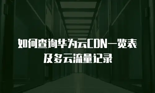 如何查询华为云CDN一览表及多云流量记录