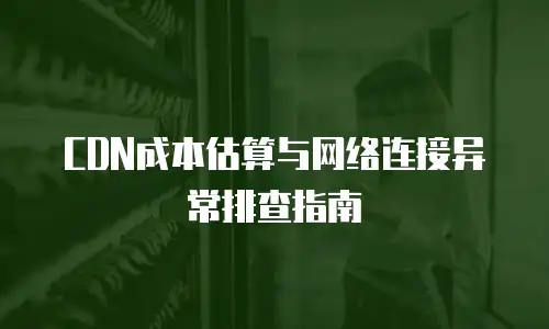 CDN成本估算与网络连接异常排查指南