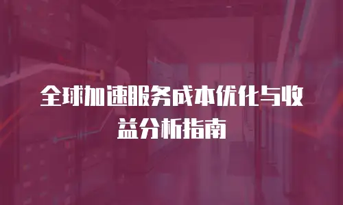 全球加速服务成本优化与收益分析指南
