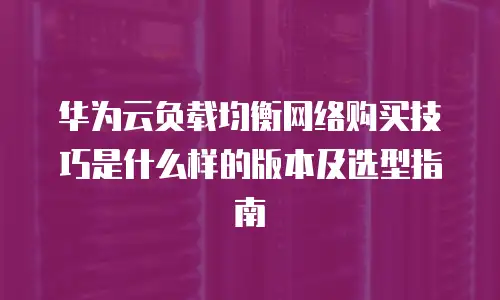 华为云负载均衡网络购买技巧是什么样的版本及选型指南