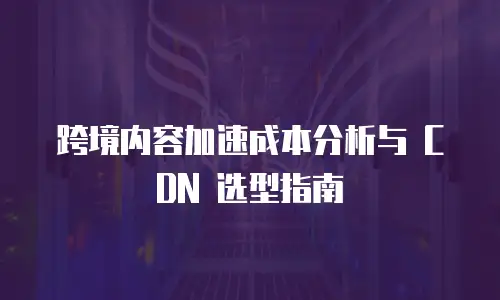 跨境内容加速成本分析与 CDN 选型指南