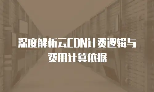 深度解析云CDN计费逻辑与费用计算依据