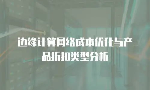 边缘计算网络成本优化与产品折扣类型分析