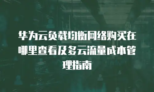 华为云负载均衡网络购买在哪里查看及多云流量成本管理指南