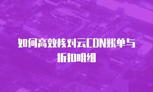 如何高效核对云CDN账单与折扣明细