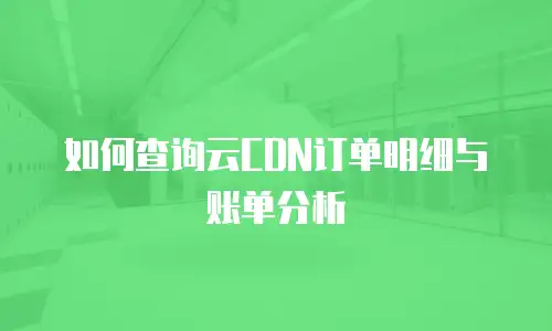 如何查询云CDN订单明细与账单分析