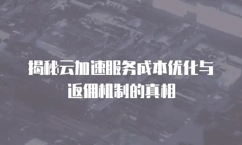 揭秘云加速服务成本优化与返佣机制的真相