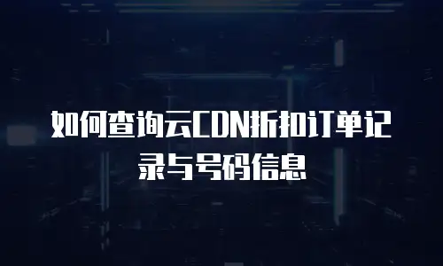 如何查询云CDN折扣订单记录与号码信息