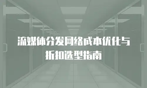 流媒体分发网络成本优化与折扣选型指南