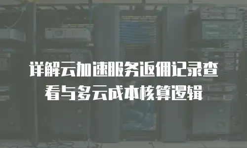 详解云加速服务返佣记录查看与多云成本核算逻辑
