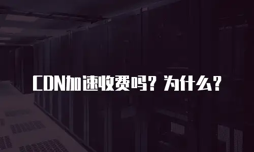  CDN加速收费吗？为什么？