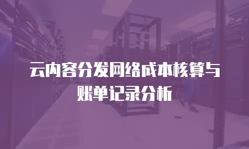 云内容分发网络成本核算与账单记录分析