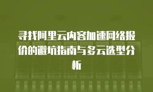 寻找阿里云内容加速网络报价的避坑指南与多云选型分析