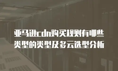 亚马逊cdn购买规则有哪些类型的类型及多云选型分析