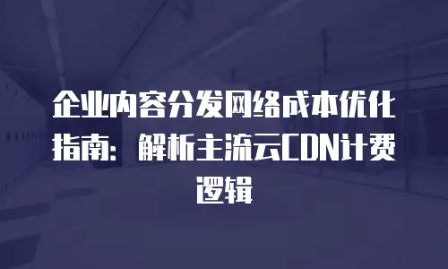 企业内容分发网络成本优化指南：解析主流云CDN计费逻辑