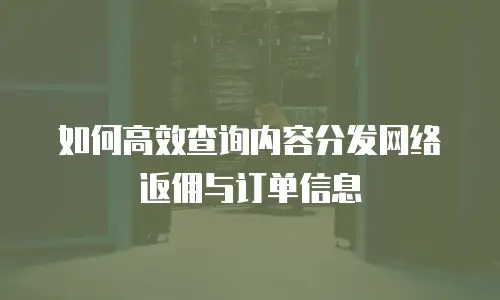 如何高效查询内容分发网络返佣与订单信息