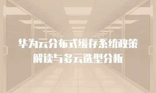 华为云分布式缓存系统政策解读与多云选型分析
