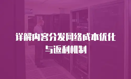 详解内容分发网络成本优化与返利机制