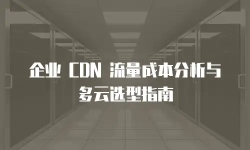 企业 CDN 流量成本分析与多云选型指南