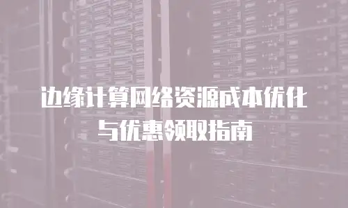 边缘计算网络资源成本优化与优惠领取指南