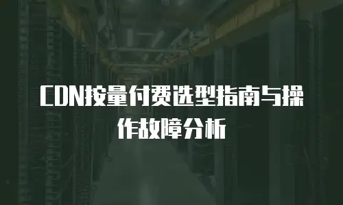 CDN按量付费选型指南与操作故障分析