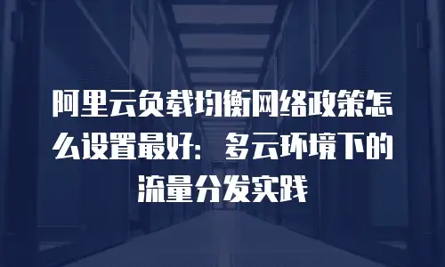 阿里云负载均衡网络政策怎么设置最好：多云环境下的流量分发实践