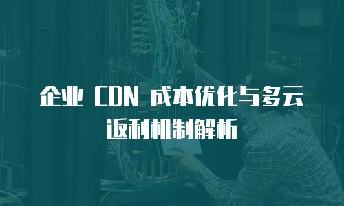 企业 CDN 成本优化与多云返利机制解析