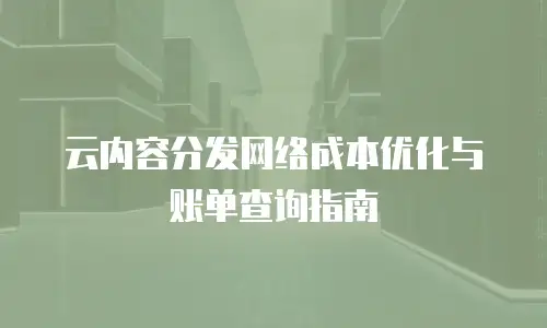 云内容分发网络成本优化与账单查询指南