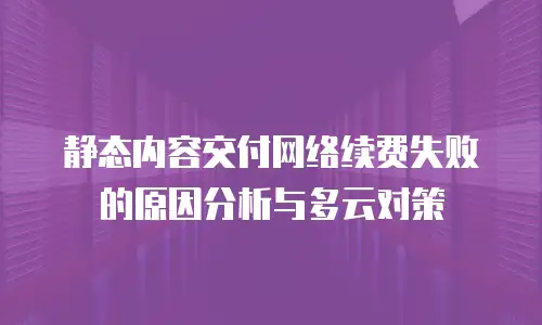 静态内容交付网络续费失败的原因分析与多云对策