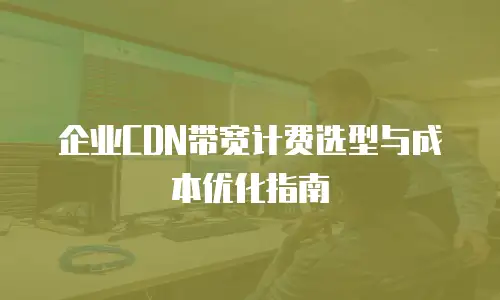 企业CDN带宽计费选型与成本优化指南