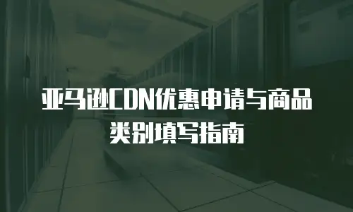 亚马逊CDN优惠申请与商品类别填写指南