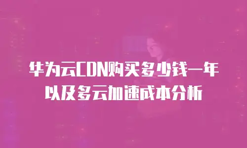 华为云CDN购买多少钱一年以及多云加速成本分析