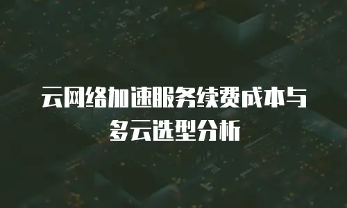 云网络加速服务续费成本与多云选型分析