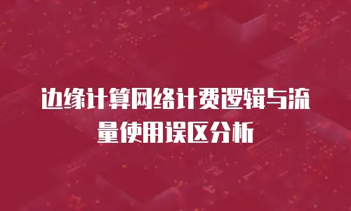 边缘计算网络计费逻辑与流量使用误区分析