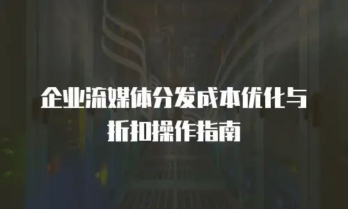 企业流媒体分发成本优化与折扣操作指南