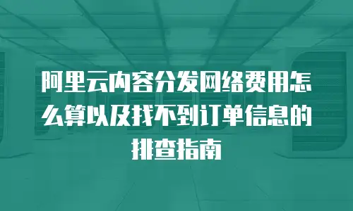 阿里云内容分发网络费用怎么算以及找不到订单信息的排查指南