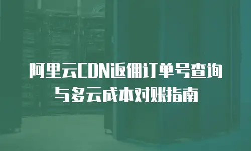 阿里云CDN返佣订单号查询与多云成本对账指南