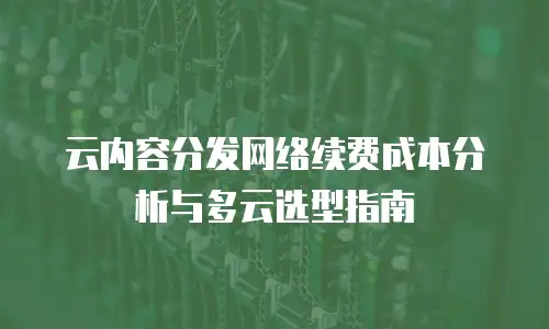 云内容分发网络续费成本分析与多云选型指南