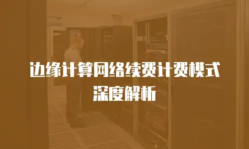 边缘计算网络续费计费模式深度解析
