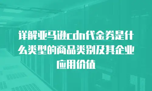 详解亚马逊cdn代金券是什么类型的商品类别及其企业应用价值