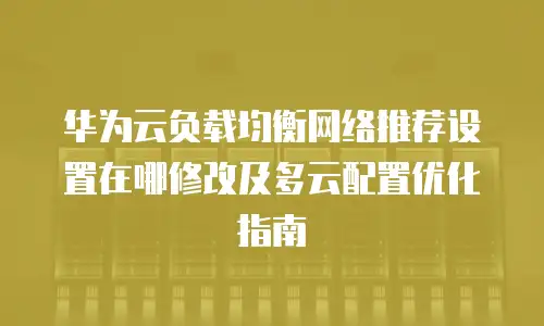 华为云负载均衡网络推荐设置在哪修改及多云配置优化指南