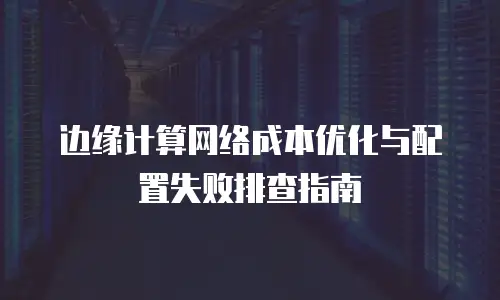 边缘计算网络成本优化与配置失败排查指南