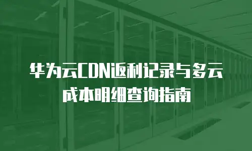 华为云CDN返利记录与多云成本明细查询指南
