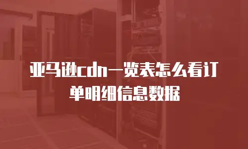 亚马逊cdn一览表怎么看订单明细信息数据